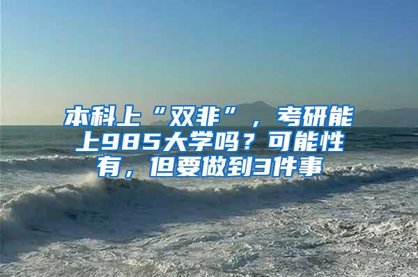 本科上“双非”，考研能上985大学吗？可能性有，但要做到3件事