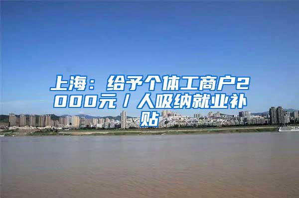 上海：给予个体工商户2000元／人吸纳就业补贴