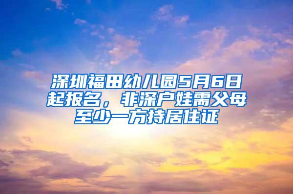 深圳福田幼儿园5月6日起报名，非深户娃需父母至少一方持居住证