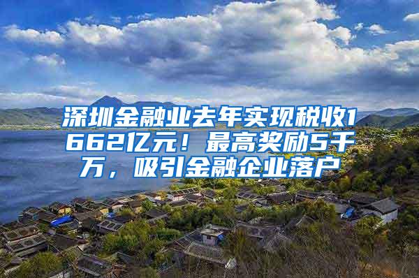 深圳金融业去年实现税收1662亿元！最高奖励5千万，吸引金融企业落户