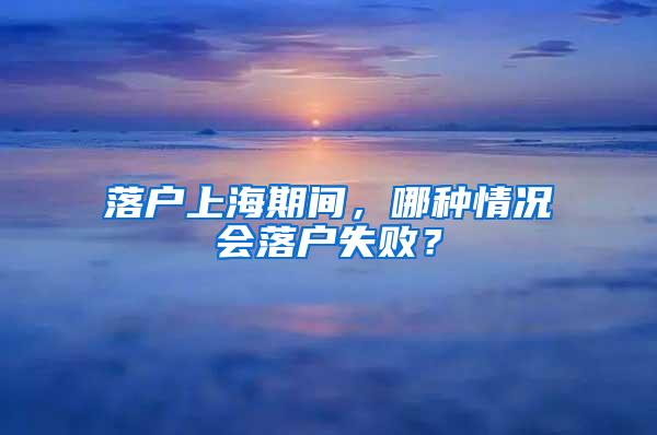 落户上海期间，哪种情况会落户失败？