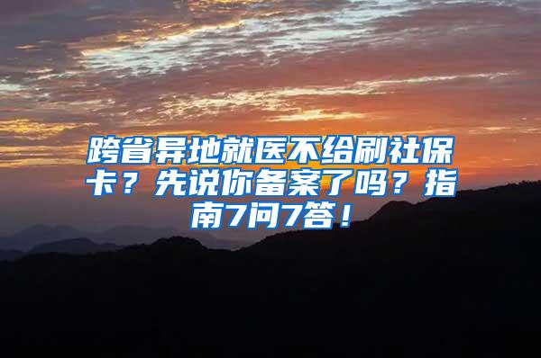 跨省异地就医不给刷社保卡？先说你备案了吗？指南7问7答！