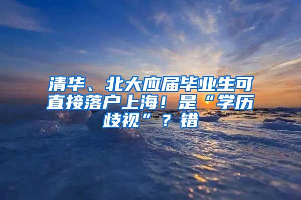 清华、北大应届毕业生可直接落户上海！是“学历歧视”？错