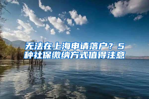 无法在上海申请落户？5种社保缴纳方式值得注意