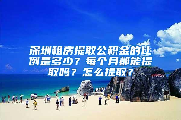 深圳租房提取公积金的比例是多少？每个月都能提取吗？怎么提取？