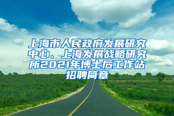 上海市人民政府发展研究中心、上海发展战略研究所2021年博士后工作站招聘简章