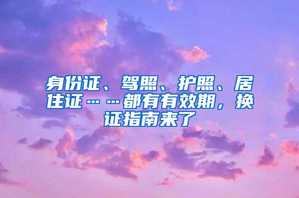 身份证、驾照、护照、居住证……都有有效期，换证指南来了