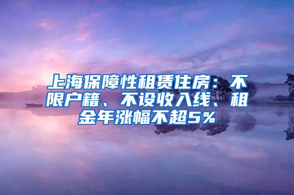 上海保障性租赁住房：不限户籍、不设收入线、租金年涨幅不超5%