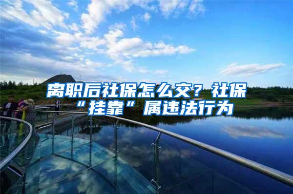 离职后社保怎么交？社保“挂靠”属违法行为