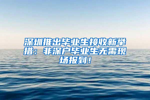 深圳推出毕业生接收新举措：非深户毕业生无需现场报到！