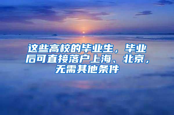 这些高校的毕业生，毕业后可直接落户上海、北京，无需其他条件