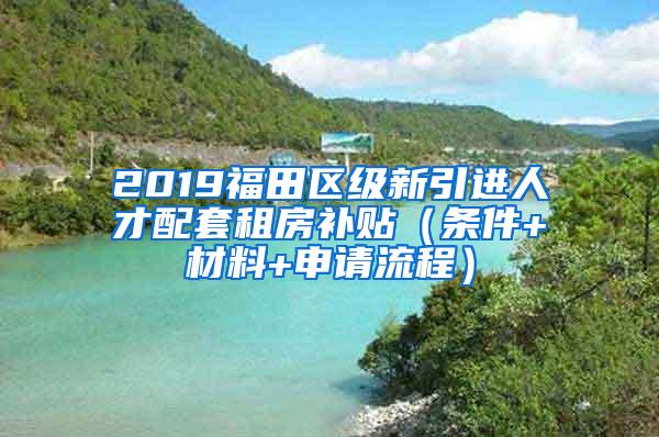 2019福田区级新引进人才配套租房补贴（条件+材料+申请流程）