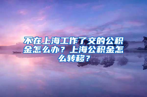 不在上海工作了交的公积金怎么办？上海公积金怎么转移？