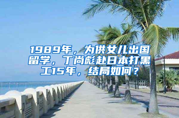 1989年，为供女儿出国留学，丁尚彪赴日本打黑工15年，结局如何？