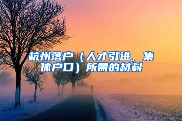 杭州落户（人才引进，集体户口）所需的材料