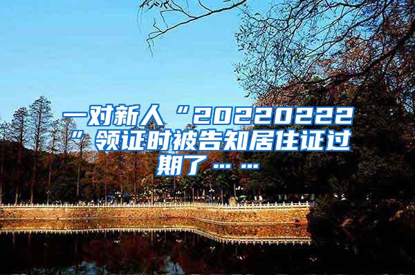 一对新人“20220222”领证时被告知居住证过期了……