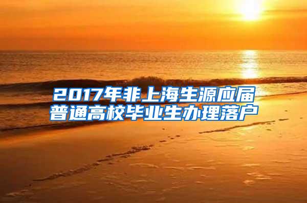 2017年非上海生源应届普通高校毕业生办理落户