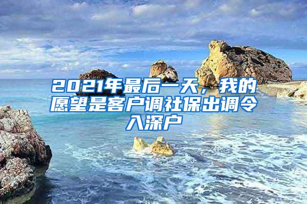 2021年最后一天，我的愿望是客户调社保出调令入深户