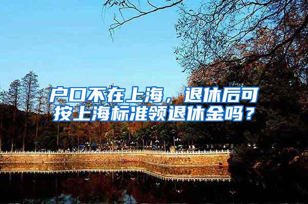 户口不在上海，退休后可按上海标准领退休金吗？