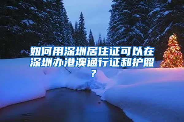 如何用深圳居住证可以在深圳办港澳通行证和护照？