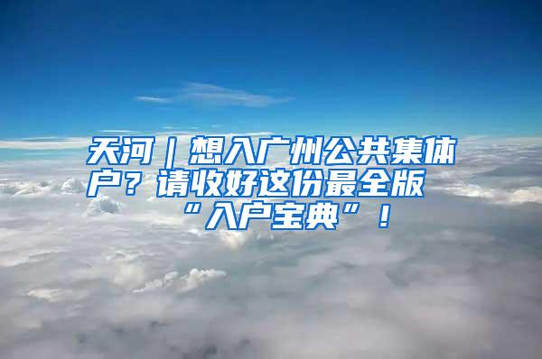 天河｜想入广州公共集体户？请收好这份最全版“入户宝典”！