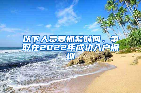 以下人员要抓紧时间，争取在2022年成功入户深圳