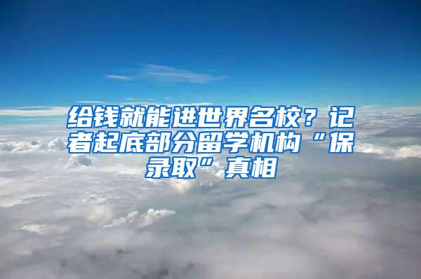 给钱就能进世界名校？记者起底部分留学机构“保录取”真相