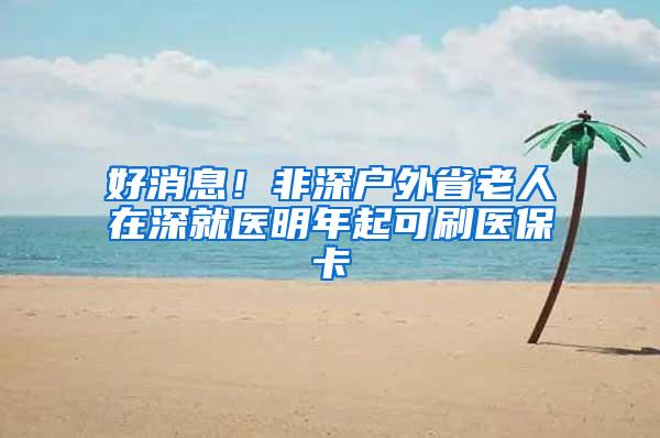 好消息！非深户外省老人在深就医明年起可刷医保卡