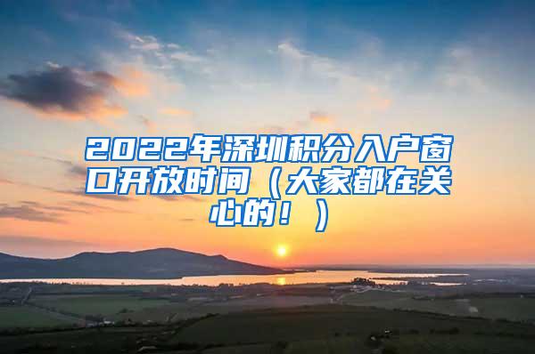 2022年深圳积分入户窗口开放时间（大家都在关心的！）