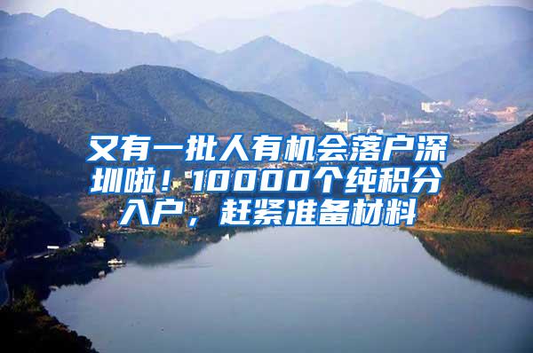 又有一批人有机会落户深圳啦！10000个纯积分入户，赶紧准备材料