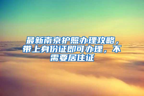 最新南京护照办理攻略，带上身份证即可办理，不需要居住证