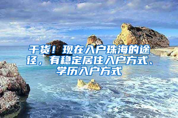 干货！现在入户珠海的途径，有稳定居住入户方式、学历入户方式