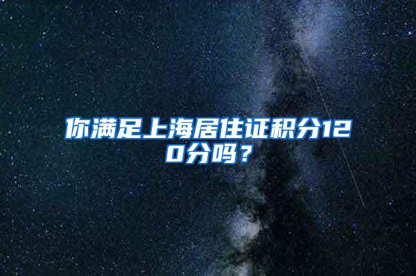 你满足上海居住证积分120分吗？