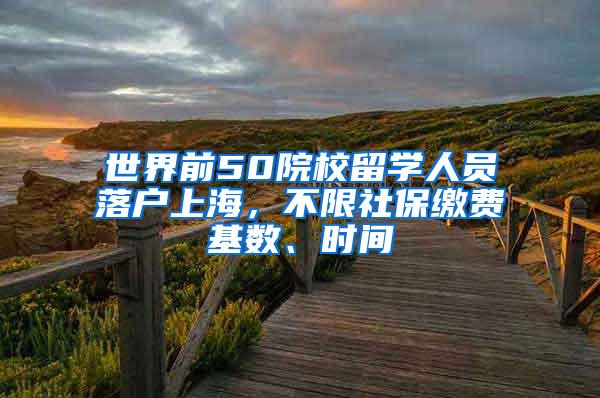 世界前50院校留学人员落户上海，不限社保缴费基数、时间