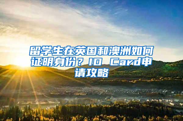 留学生在英国和澳洲如何证明身份？ID Card申请攻略