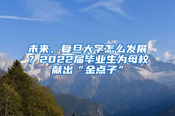 未来，复旦大学怎么发展？2022届毕业生为母校献出“金点子”