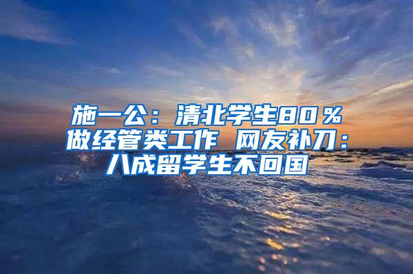 施一公：清北学生80％做经管类工作 网友补刀：八成留学生不回国