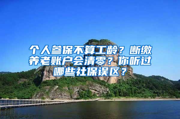 个人参保不算工龄？断缴养老账户会清零？你听过哪些社保误区？