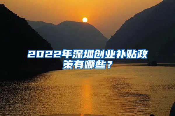 2022年深圳创业补贴政策有哪些？