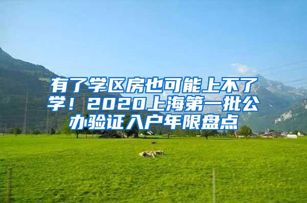 有了学区房也可能上不了学！2020上海第一批公办验证入户年限盘点