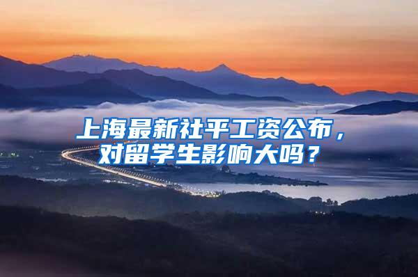 上海最新社平工资公布，对留学生影响大吗？