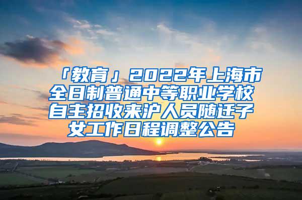 「教育」2022年上海市全日制普通中等职业学校自主招收来沪人员随迁子女工作日程调整公告