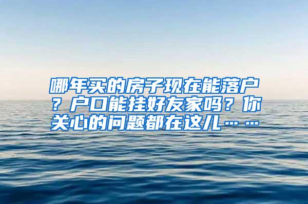 哪年买的房子现在能落户？户口能挂好友家吗？你关心的问题都在这儿……