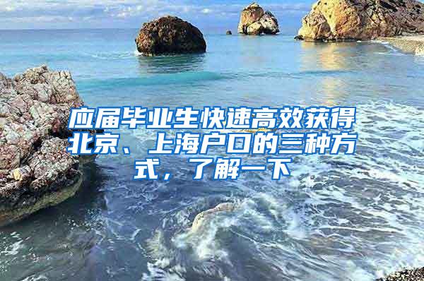 应届毕业生快速高效获得北京、上海户口的三种方式，了解一下