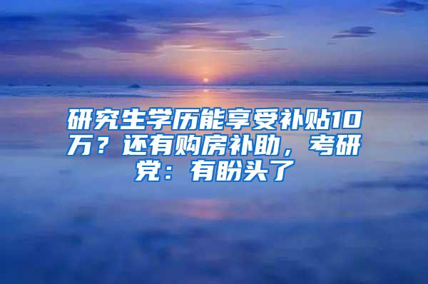 研究生学历能享受补贴10万？还有购房补助，考研党：有盼头了