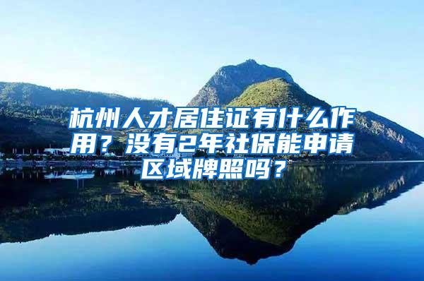 杭州人才居住证有什么作用？没有2年社保能申请区域牌照吗？