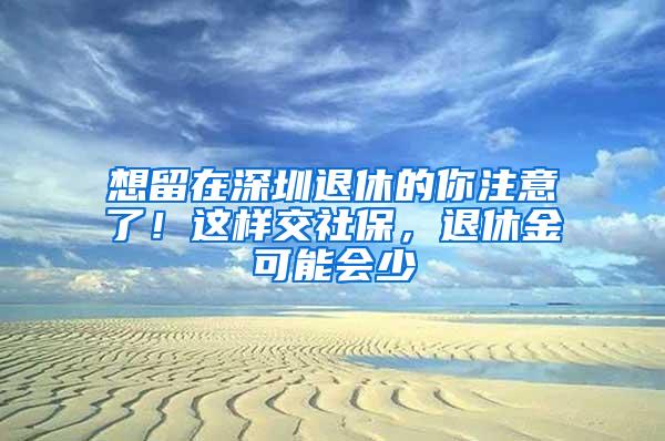 想留在深圳退休的你注意了！这样交社保，退休金可能会少