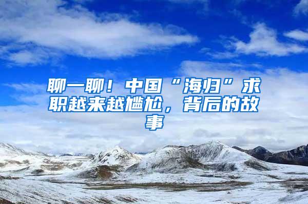 聊一聊！中国“海归”求职越来越尴尬，背后的故事