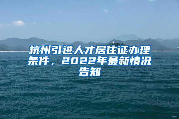 杭州引进人才居住证办理条件，2022年最新情况告知