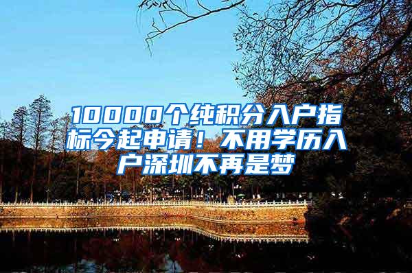 10000个纯积分入户指标今起申请！不用学历入户深圳不再是梦